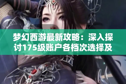 梦幻西游最新攻略：深入探讨175级账户各档次选择及其投资价值分析