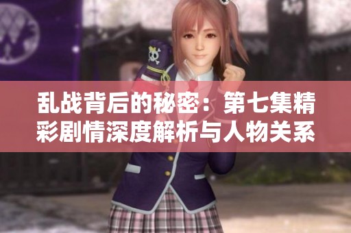 乱战背后的秘密：第七集精彩剧情深度解析与人物关系揭秘