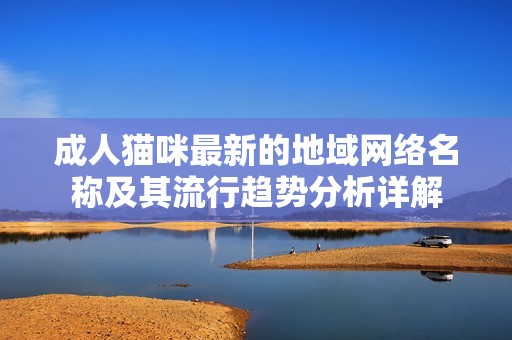 成人猫咪最新的地域网络名称及其流行趋势分析详解
