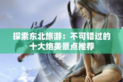 探索东北旅游：不可错过的十大绝美景点推荐