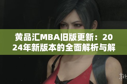 黄品汇MBA旧版更新：2024年新版本的全面解析与解读