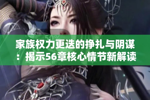家族权力更迭的挣扎与阴谋：揭示56章核心情节新解读
