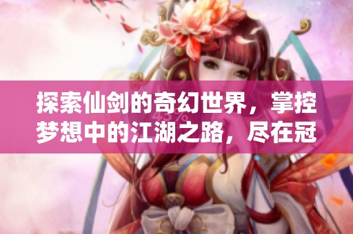 探索仙剑的奇幻世界，掌控梦想中的江湖之路，尽在冠希手游攻略中！