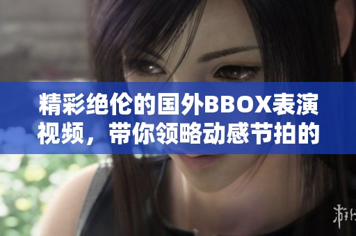 精彩绝伦的国外BBOX表演视频，带你领略动感节拍的魅力