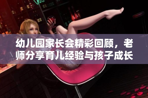 幼儿园家长会精彩回顾，老师分享育儿经验与孩子成长秘密