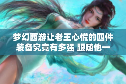 梦幻西游让老王心慌的四件装备究竟有多强 跟随他一起揭秘梦幻的魅力吧