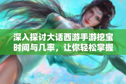 深入探讨大话西游手游挖宝时间与几率，让你轻松掌握挖宝技巧与心得分享