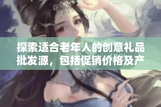 探索适合老年人的创意礼品批发源，包括促销价格及产地信息的全面指南