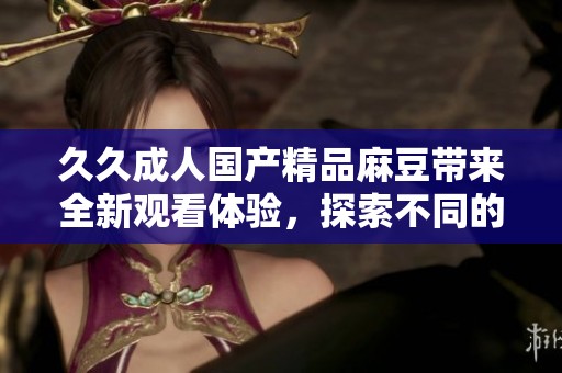 久久成人国产精品麻豆带来全新观看体验，探索不同的成人影视内容