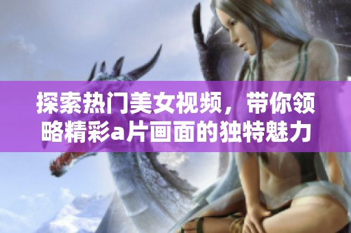 探索热门美女视频，带你领略精彩a片画面的独特魅力