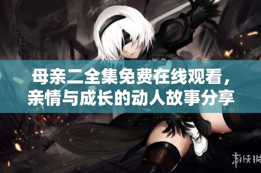 母亲二全集免费在线观看，亲情与成长的动人故事分享