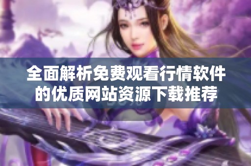 全面解析免费观看行情软件的优质网站资源下载推荐