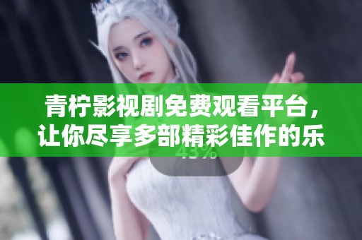 青柠影视剧免费观看平台，让你尽享多部精彩佳作的乐趣