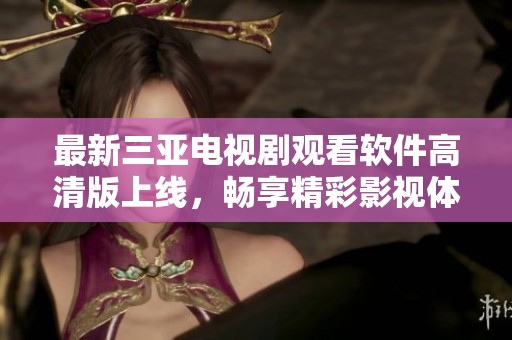 最新三亚电视剧观看软件高清版上线，畅享精彩影视体验！