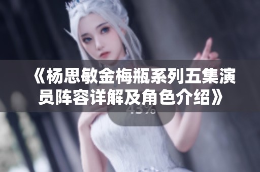 《杨思敏金梅瓶系列五集演员阵容详解及角色介绍》