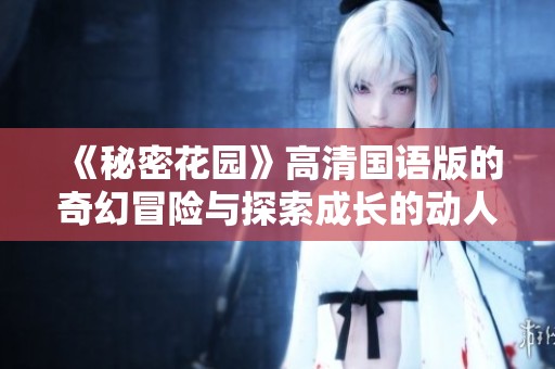 《秘密花园》高清国语版的奇幻冒险与探索成长的动人故事