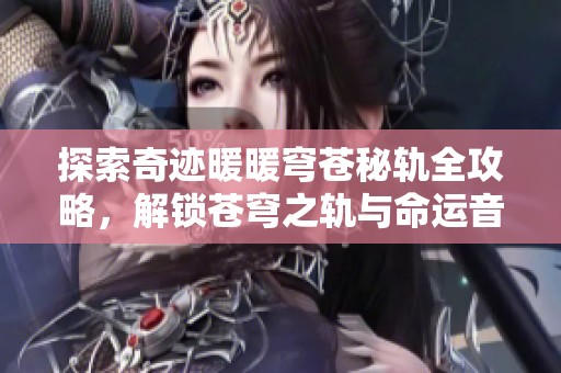 探索奇迹暖暖穹苍秘轨全攻略，解锁苍穹之轨与命运音符的财富之路