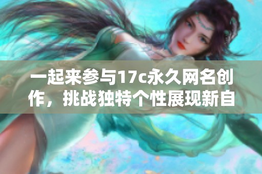 一起来参与17c永久网名创作，挑战独特个性展现新自我