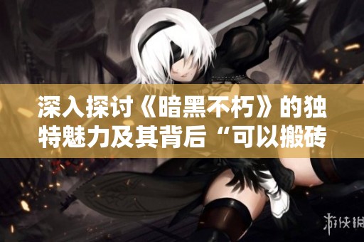 深入探讨《暗黑不朽》的独特魅力及其背后“可以搬砖”的游戏机制揭秘