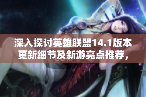 深入探讨英雄联盟14.1版本更新细节及新游亮点推荐，尽在尚品新游网
