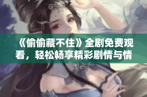 《偷偷藏不住》全剧免费观看，轻松畅享精彩剧情与情感纠葛