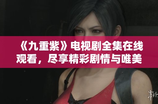 《九重紫》电视剧全集在线观看，尽享精彩剧情与唯美画面