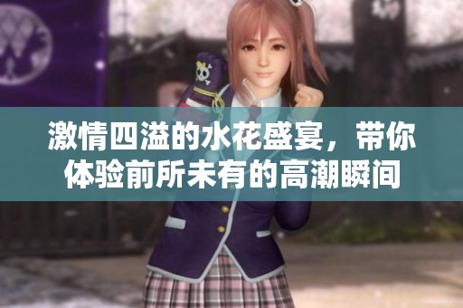 激情四溢的水花盛宴，带你体验前所未有的高潮瞬间