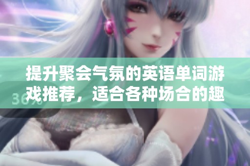 提升聚会气氛的英语单词游戏推荐，适合各种场合的趣味互动活动