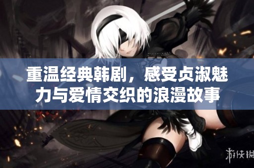 重温经典韩剧，感受贞淑魅力与爱情交织的浪漫故事