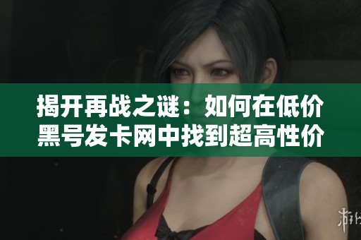 揭开再战之谜：如何在低价黑号发卡网中找到超高性价比的CF游戏账号
