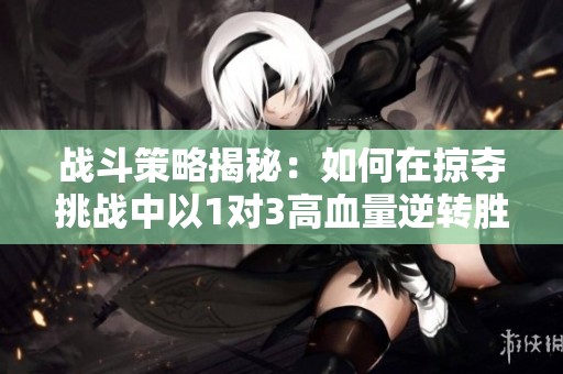 战斗策略揭秘：如何在掠夺挑战中以1对3高血量逆转胜利