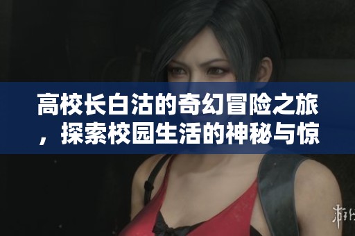 高校长白沽的奇幻冒险之旅，探索校园生活的神秘与惊喜