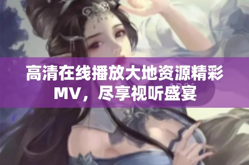 高清在线播放大地资源精彩MV，尽享视听盛宴