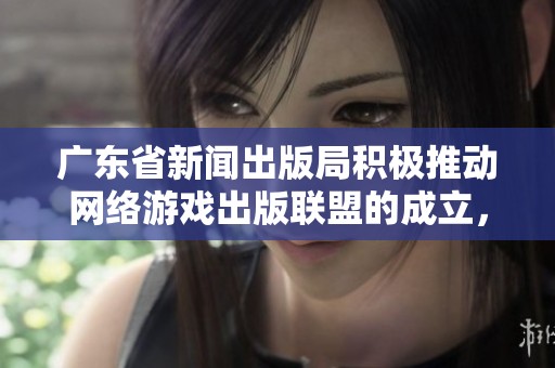广东省新闻出版局积极推动网络游戏出版联盟的成立，助力8家专业机构合作发展新动向