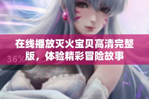 在线播放灭火宝贝高清完整版，体验精彩冒险故事