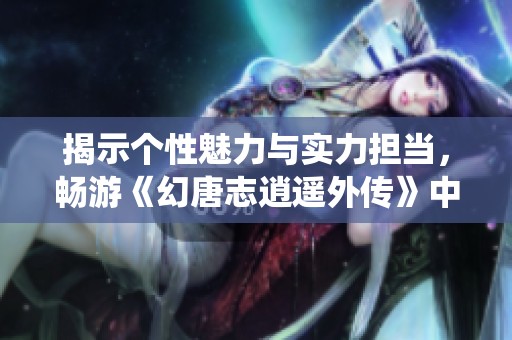 揭示个性魅力与实力担当，畅游《幻唐志逍遥外传》中的多元称谓系统