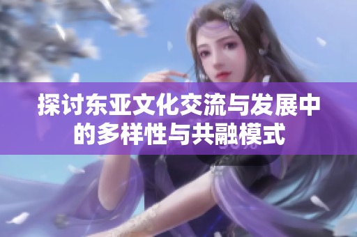 探讨东亚文化交流与发展中的多样性与共融模式
