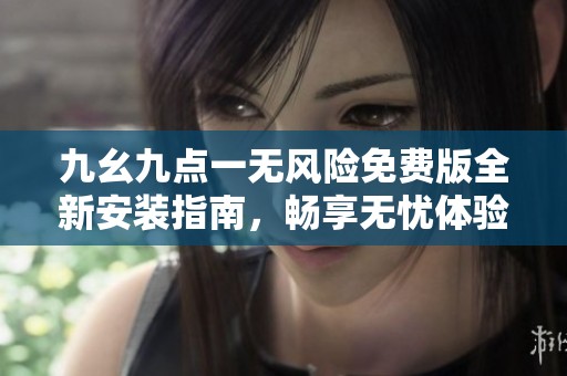 九幺九点一无风险免费版全新安装指南，畅享无忧体验