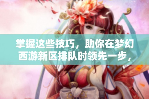 掌握这些技巧，助你在梦幻西游新区排队时领先一步，轻松进入游戏享受欢乐时光