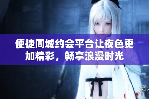 便捷同城约会平台让夜色更加精彩，畅享浪漫时光