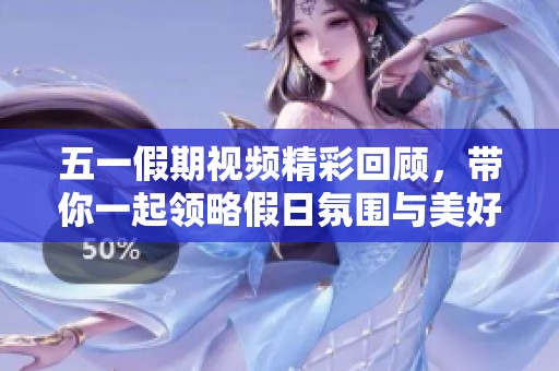 五一假期视频精彩回顾，带你一起领略假日氛围与美好瞬间