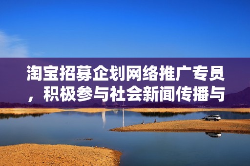 淘宝招募企划网络推广专员，积极参与社会新闻传播与品牌推广工作