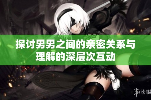 探讨男男之间的亲密关系与理解的深层次互动