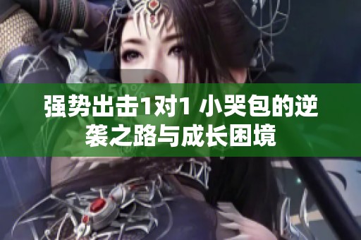 强势出击1对1 小哭包的逆袭之路与成长困境