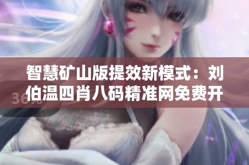智慧矿山版提效新模式：刘伯温四肖八码精准网免费开通，提升行业执行力与优化效能
