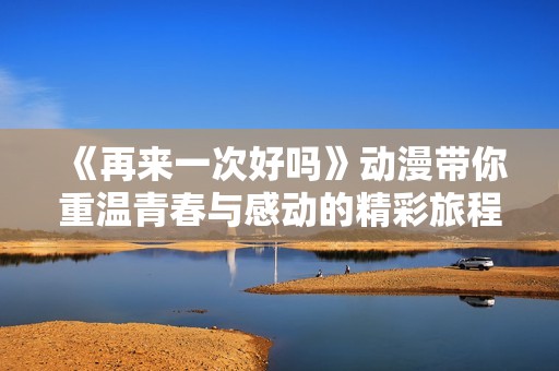 《再来一次好吗》动漫带你重温青春与感动的精彩旅程