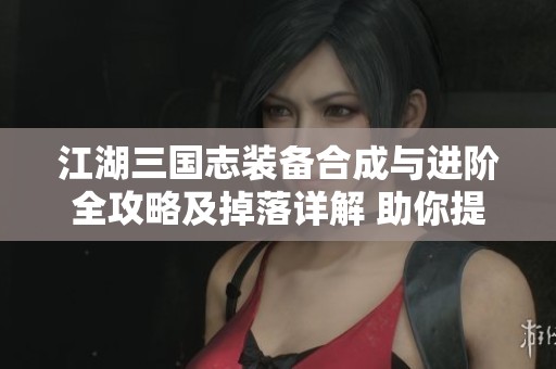 江湖三国志装备合成与进阶全攻略及掉落详解 助你提升战力必赢战斗