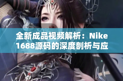 全新成品视频解析：Nike1688源码的深度剖析与应用技巧
