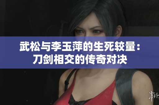 武松与李玉萍的生死较量：刀剑相交的传奇对决