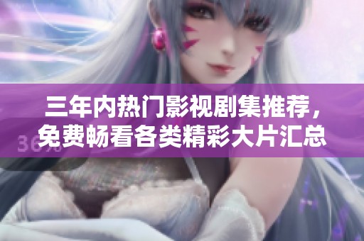 三年内热门影视剧集推荐，免费畅看各类精彩大片汇总